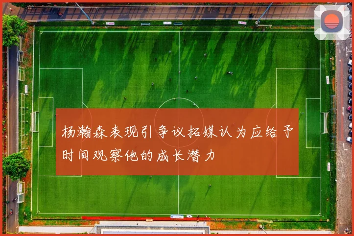 杨瀚森表现引争议拓媒认为应给予时间观察他的成长潜力