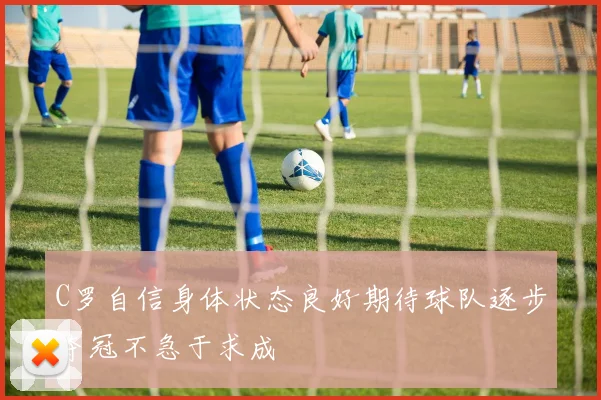 C罗自信身体状态良好期待球队逐步夺冠不急于求成
