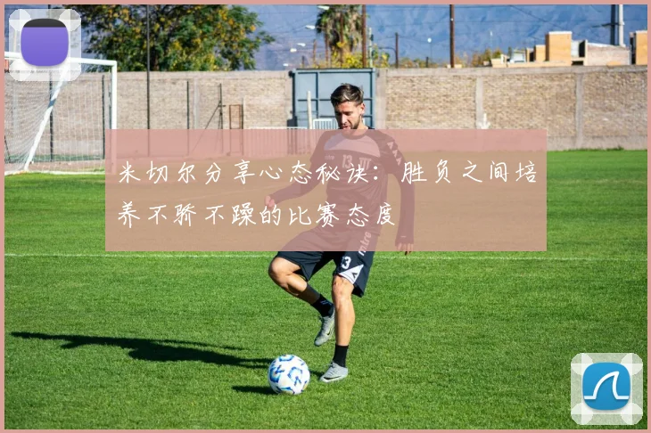 米切尔分享心态秘诀：胜负之间培养不骄不躁的比赛态度
