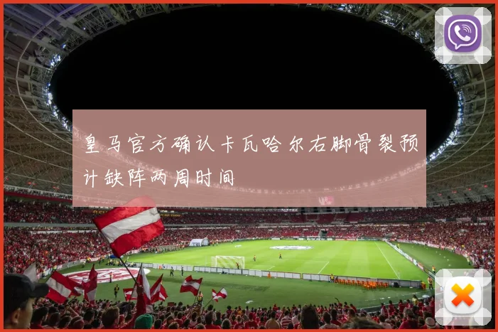 皇马官方确认卡瓦哈尔右脚骨裂预计缺阵两周时间