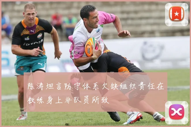 陈涛坦言防守体系欠缺组织责任在教练身上非队员所致