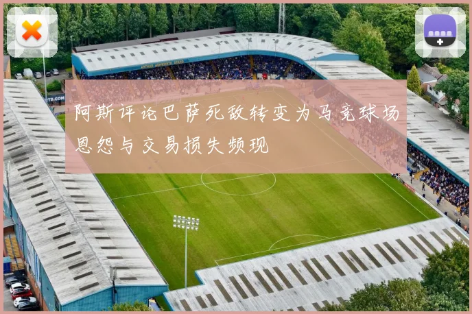 阿斯评论巴萨死敌转变为马竞球场恩怨与交易损失频现