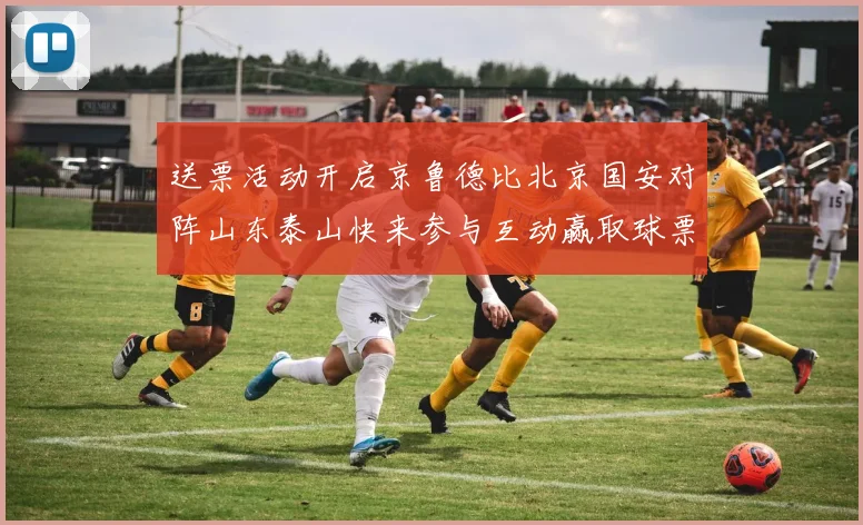 送票活动开启京鲁德比北京国安对阵山东泰山快来参与互动赢取球票