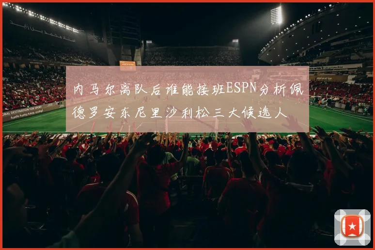 内马尔离队后谁能接班ESPN分析佩德罗安东尼里沙利松三大候选人