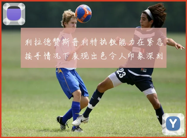 利拉德赞斯普利特执教能力在紧急接手情况下表现出色令人印象深刻