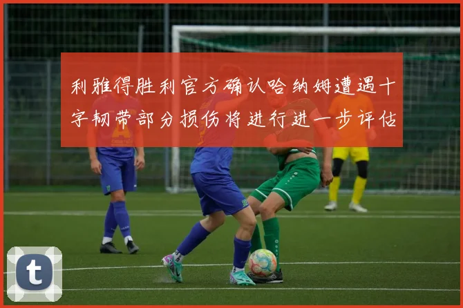 利雅得胜利官方确认哈纳姆遭遇十字韧带部分损伤将进行进一步评估