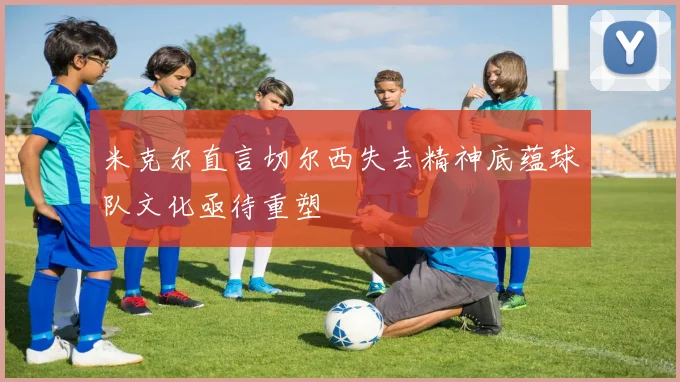 米克尔直言切尔西失去精神底蕴球队文化亟待重塑