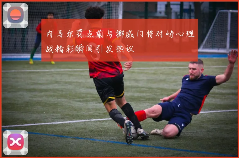 内马尔罚点前与挪威门将对峙心理战精彩瞬间引发热议