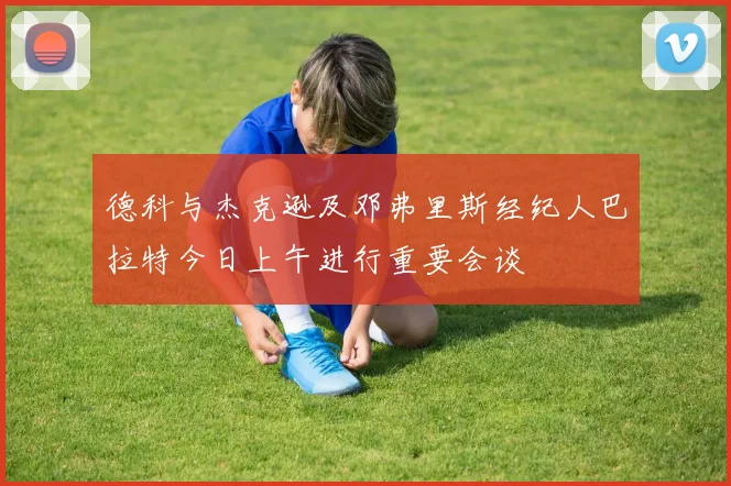 德科与杰克逊及邓弗里斯经纪人巴拉特今日上午进行重要会谈
