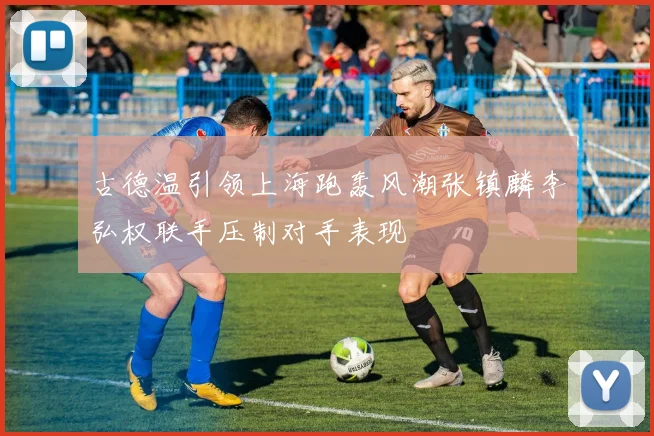 古德温引领上海跑轰风潮张镇麟李弘权联手压制对手表现
