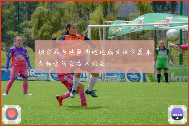 切尔西与迪萨西达达成共识今夏永久转会符合各方利益
