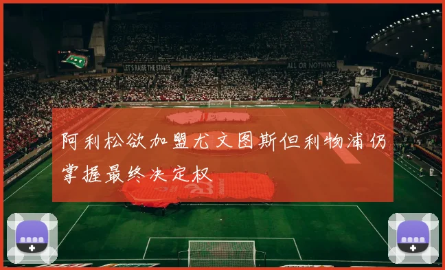 阿利松欲加盟尤文图斯但利物浦仍掌握最终决定权