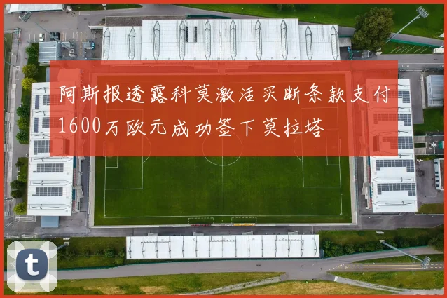 阿斯报透露科莫激活买断条款支付1600万欧元成功签下莫拉塔