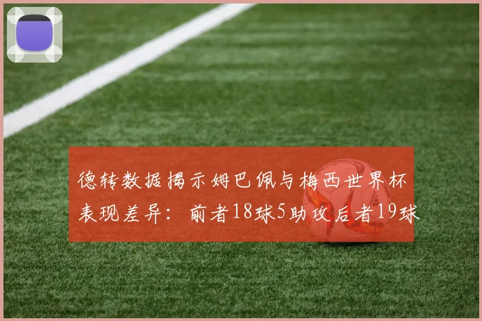 德转数据揭示姆巴佩与梅西世界杯表现差异：前者18球5助攻后者19球8助攻