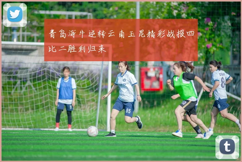 青岛海牛逆转云南玉昆精彩战报四比二胜利归来