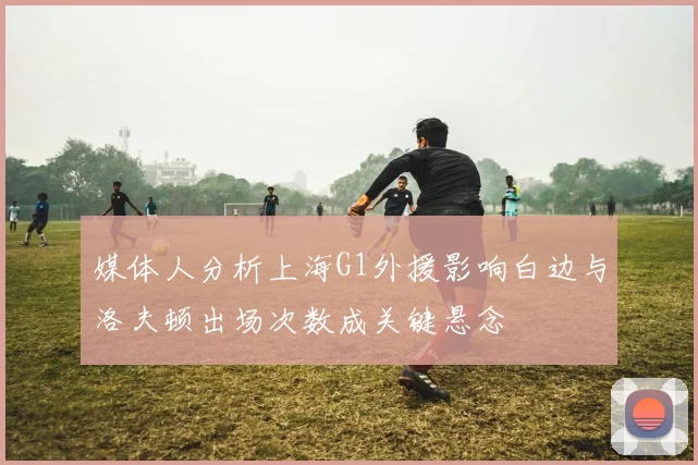 媒体人分析上海G1外援影响白边与洛夫顿出场次数成关键悬念