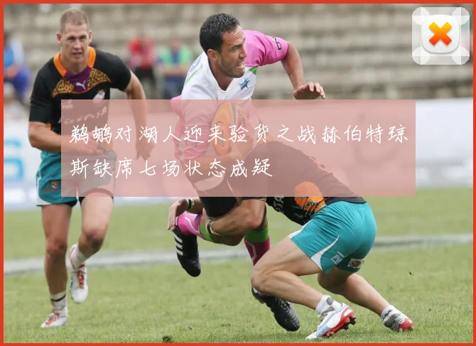 鹈鹕对湖人迎来验货之战赫伯特琼斯缺席七场状态成疑