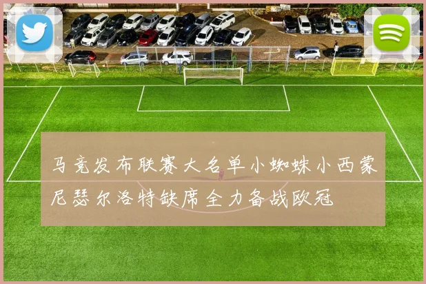 马竞发布联赛大名单小蜘蛛小西蒙尼瑟尔洛特缺席全力备战欧冠