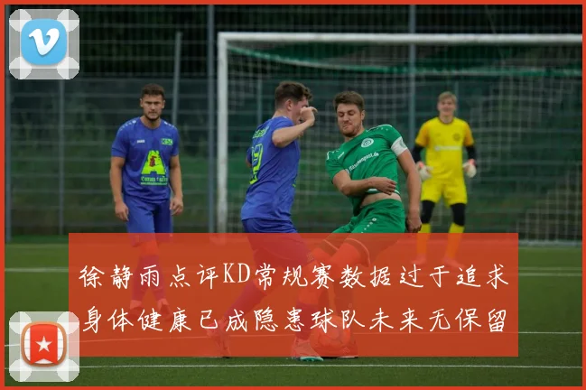 徐静雨点评KD常规赛数据过于追求身体健康已成隐患球队未来无保留意义