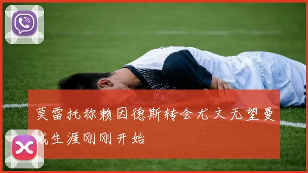 莫雷托称赖因德斯转会尤文无望曼城生涯刚刚开始