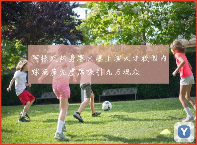 阿根廷热身赛火爆上演大学校园内球场座无虚席吸引九万观众