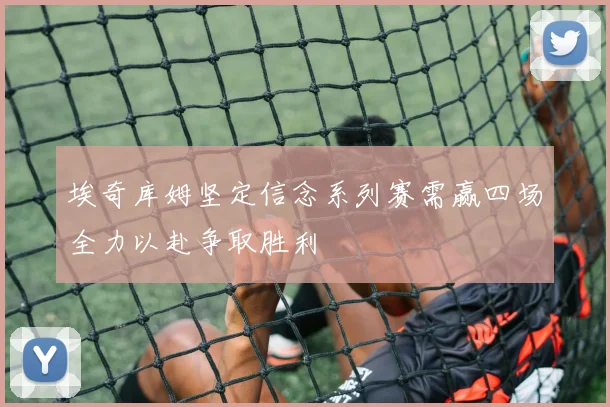 埃奇库姆坚定信念系列赛需赢四场全力以赴争取胜利