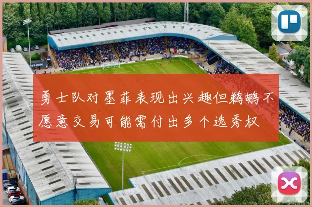 勇士队对墨菲表现出兴趣但鹈鹕不愿意交易可能需付出多个选秀权