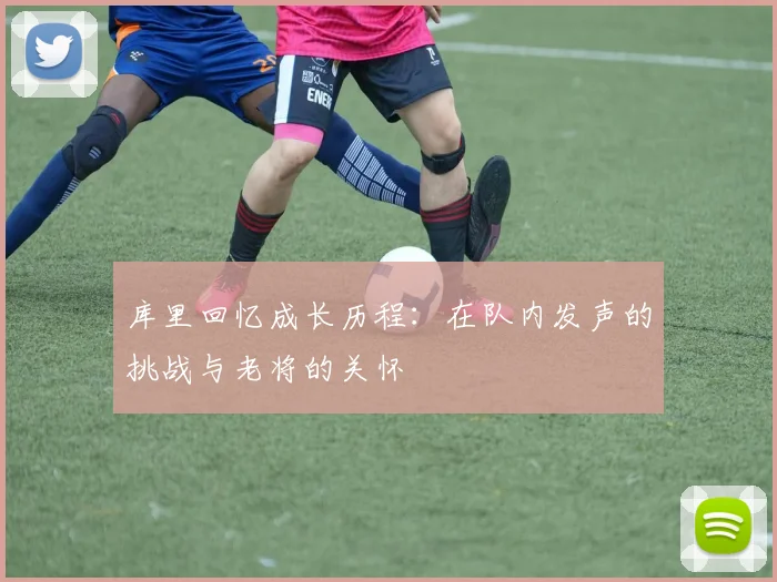库里回忆成长历程：在队内发声的挑战与老将的关怀