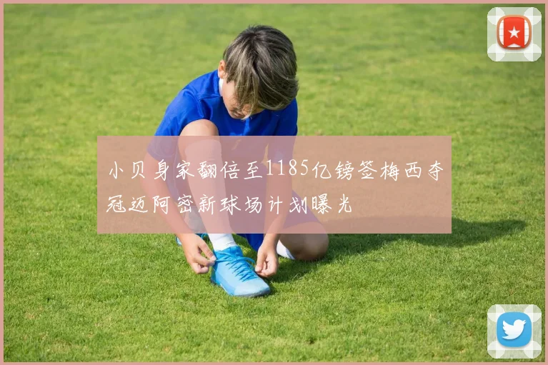 小贝身家翻倍至1185亿镑签梅西夺冠迈阿密新球场计划曝光